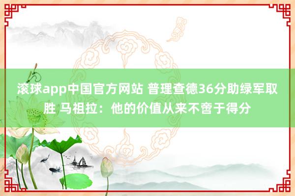 滚球app中国官方网站 普理查德36分助绿军取胜 马祖拉:他的价值从来不啻于得分
