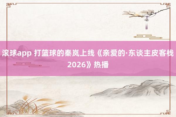 滚球app 打篮球的秦岚上线《亲爱的·东谈主皮客栈2026》热播