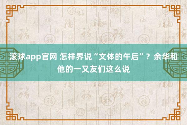 滚球app官网 怎样界说“文体的午后”？余华和他的一又友们这么说