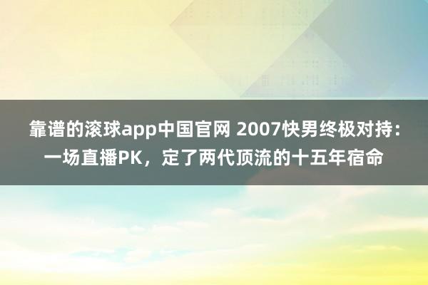 靠谱的滚球app中国官网 2007快男终极对持：一场直播PK，定了两代顶流的十五年宿命