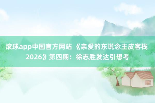 滚球app中国官方网站 《亲爱的东说念主皮客栈 2026》第四期：徐志胜发达引想考