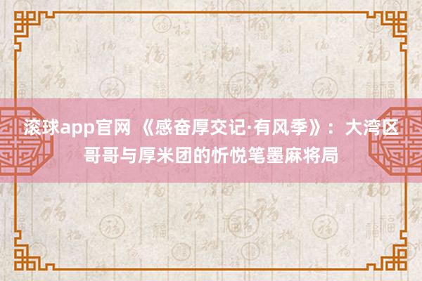 滚球app官网 《感奋厚交记·有风季》：大湾区哥哥与厚米团的忻悦笔墨麻将局