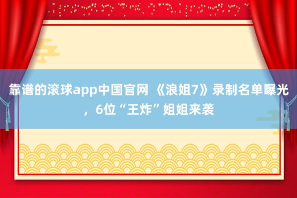靠谱的滚球app中国官网 《浪姐7》录制名单曝光,6位“王炸”姐姐来袭