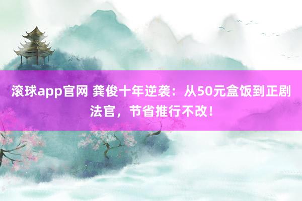 滚球app官网 龚俊十年逆袭：从50元盒饭到正剧法官，节省推行不改！