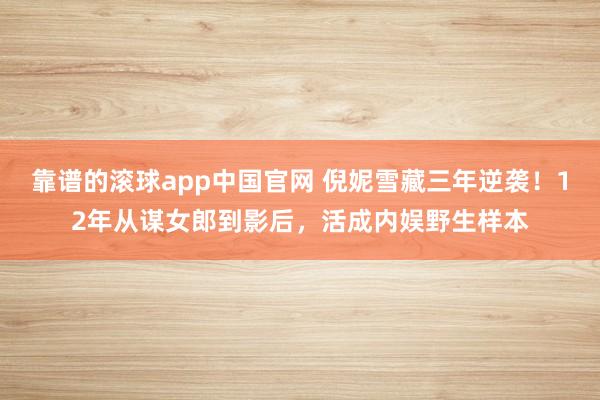 靠谱的滚球app中国官网 倪妮雪藏三年逆袭！12年从谋女郎到影后，活成内娱野生样本