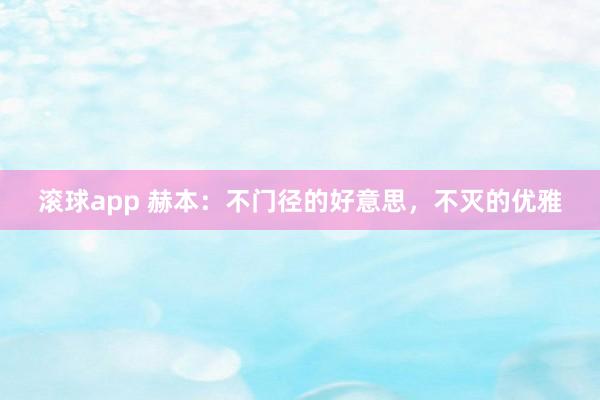 滚球app 赫本:不门径的好意思,不灭的优雅