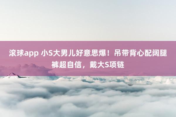 滚球app 小S大男儿好意思爆！吊带背心配阔腿裤超自信，戴大S项链