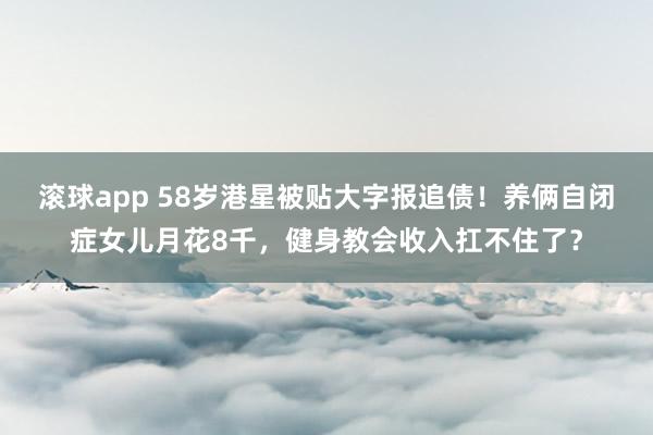 滚球app 58岁港星被贴大字报追债！养俩自闭症女儿月花8千，健身教会收入扛不住了？