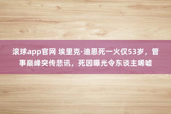 滚球app官网 埃里克·迪恩死一火仅53岁，管事巅峰突传悲讯，死因曝光令东谈主唏嘘