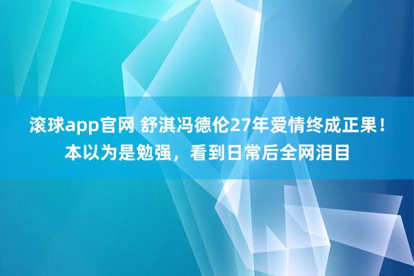 滚球app官网 舒淇冯德伦27年爱情终成正果!本以为是勉强,看到日常后全网泪目
