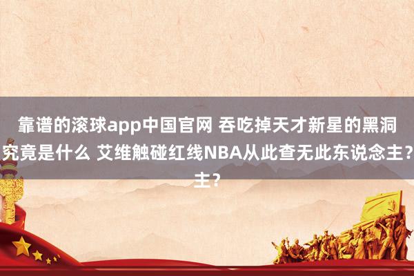 靠谱的滚球app中国官网 吞吃掉天才新星的黑洞究竟是什么 艾维触碰红线NBA从此查无此东说念主？