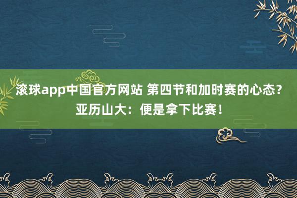 滚球app中国官方网站 第四节和加时赛的心态？亚历山大：便是拿下比赛！