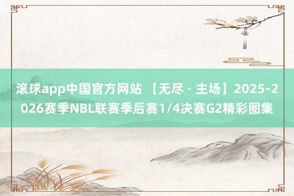 滚球app中国官方网站 【无尽 · 主场】2025-2026赛季NBL联赛季后赛1/4决赛G2精彩图集