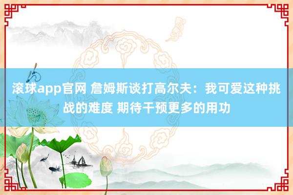 滚球app官网 詹姆斯谈打高尔夫：我可爱这种挑战的难度 期待干预更多的用功