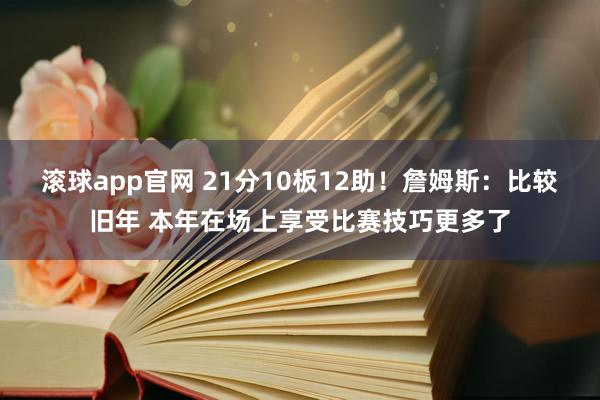 滚球app官网 21分10板12助！詹姆斯：比较旧年 本年在场上享受比赛技巧更多了