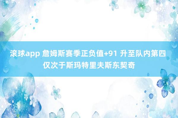滚球app 詹姆斯赛季正负值+91 升至队内第四 仅次于斯玛特里夫斯东契奇