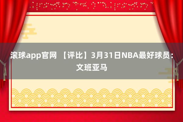 滚球app官网 【评比】3月31日NBA最好球员：文班亚马