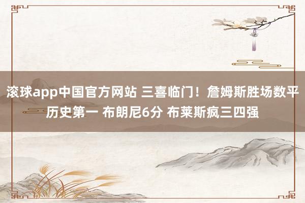 滚球app中国官方网站 三喜临门！詹姆斯胜场数平历史第一 布朗尼6分 布莱斯疯三四强