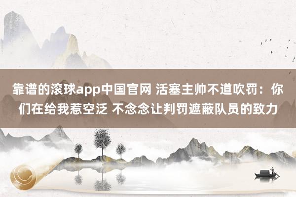 靠谱的滚球app中国官网 活塞主帅不道吹罚：你们在给我惹空泛 不念念让判罚遮蔽队员的致力