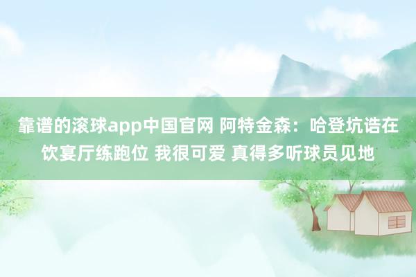 靠谱的滚球app中国官网 阿特金森：哈登坑诰在饮宴厅练跑位 我很可爱 真得多听球员见地