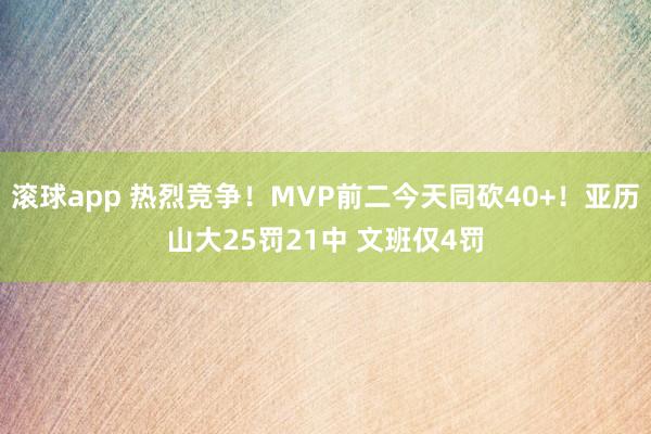 滚球app 热烈竞争！MVP前二今天同砍40+！亚历山大25罚21中 文班仅4罚