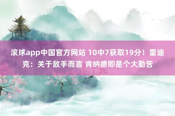 滚球app中国官方网站 10中7获取19分！雷迪克：关于敌手而言 肯纳德即是个大勤苦