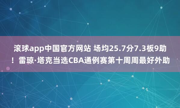 滚球app中国官方网站 场均25.7分7.3板9助！雷琼·塔克当选CBA通例赛第十周周最好外助