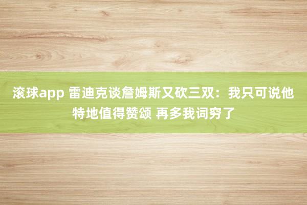 滚球app 雷迪克谈詹姆斯又砍三双：我只可说他特地值得赞颂 再多我词穷了