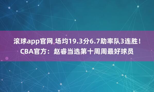 滚球app官网 场均19.3分6.7助率队3连胜！CBA官方：赵睿当选第十周周最好球员