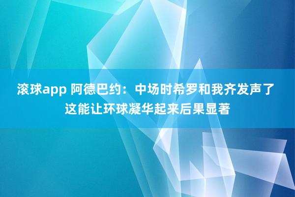 滚球app 阿德巴约：中场时希罗和我齐发声了 这能让环球凝华起来后果显著