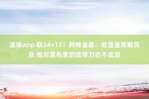 滚球app 砍34+17！阿特金森：哈登是策略民众 他对莫布里的统带力功不成没