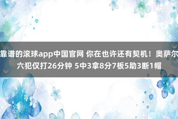 靠谱的滚球app中国官网 你在也许还有契机!奥萨尔六犯仅打26分钟 5中3拿8分7板5助3断1帽