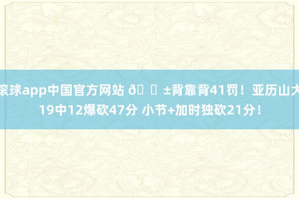 滚球app中国官方网站 😱背靠背41罚！亚历山大19中12爆砍47分 小节+加时独砍21分！