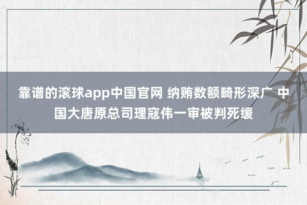 靠谱的滚球app中国官网 纳贿数额畸形深广 中国大唐原总司理寇伟一审被判死缓