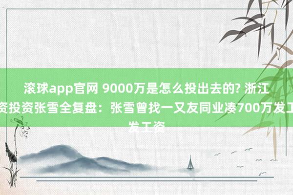 滚球app官网 9000万是怎么投出去的? 浙江国资投资张雪全复盘：张雪曾找一又友同业凑700万发工资