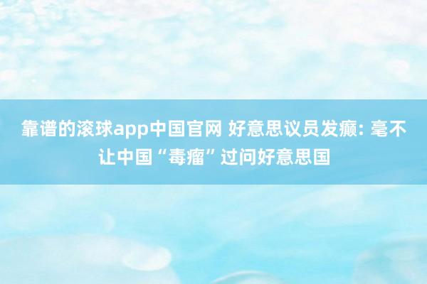 靠谱的滚球app中国官网 好意思议员发癫: 毫不让中国“毒瘤”过问好意思国
