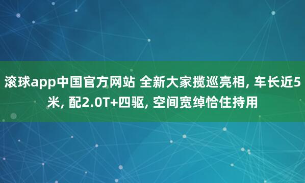 滚球app中国官方网站 全新大家揽巡亮相， 车长近5米， 配2.0T+四驱， 空间宽绰恰住持用