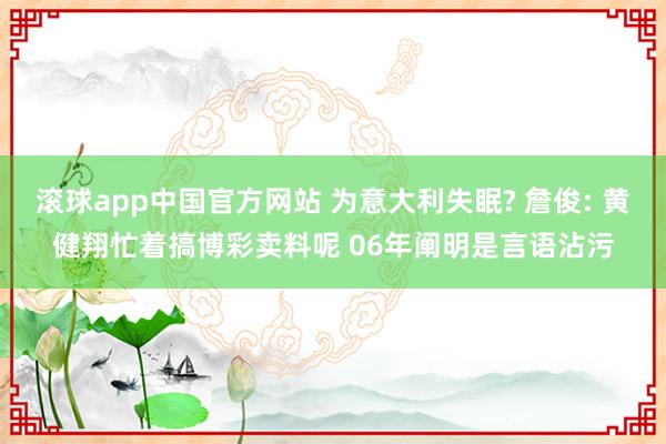滚球app中国官方网站 为意大利失眠? 詹俊: 黄健翔忙着搞博彩卖料呢 06年阐明是言语沾污