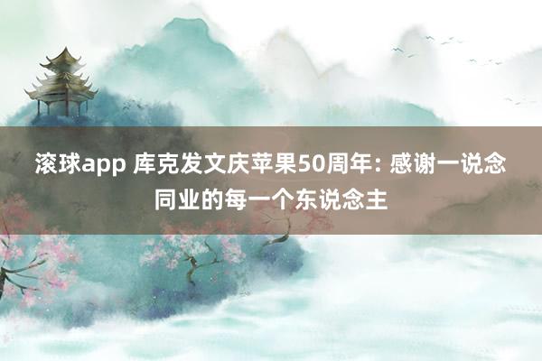 滚球app 库克发文庆苹果50周年: 感谢一说念同业的每一个东说念主
