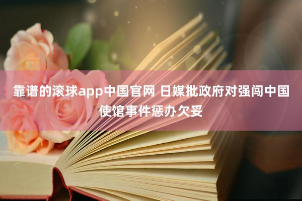 靠谱的滚球app中国官网 日媒批政府对强闯中国使馆事件惩办欠妥