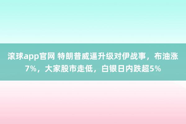 滚球app官网 特朗普威逼升级对伊战事，布油涨7%，大家股市走低，白银日内跌超5%