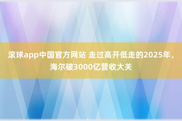 滚球app中国官方网站 走过高开低走的2025年，海尔破3000亿营收大关