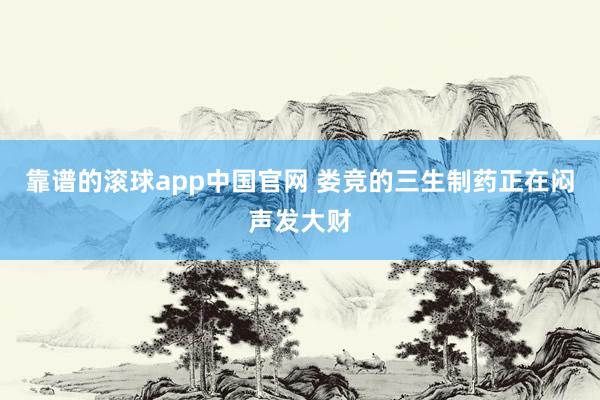 靠谱的滚球app中国官网 娄竞的三生制药正在闷声发大财
