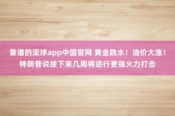 靠谱的滚球app中国官网 黄金跳水！油价大涨！特朗普说接下来几周将进行更强火力打击