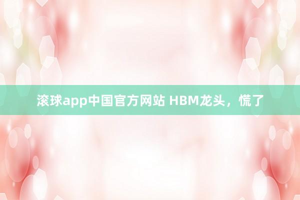 滚球app中国官方网站 HBM龙头,慌了