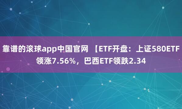 靠谱的滚球app中国官网 【ETF开盘：上证580ETF领涨7.56%，巴西ETF领跌2.34