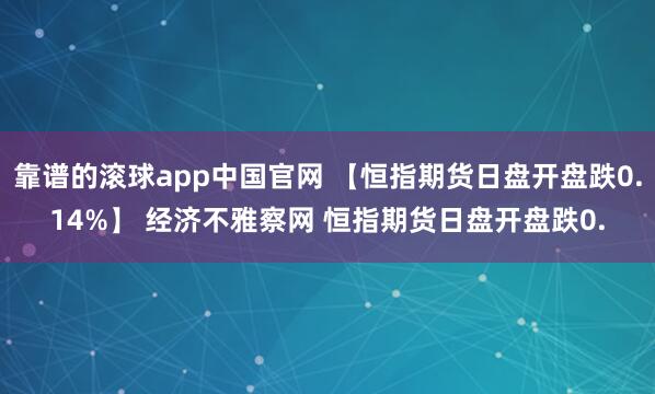 靠谱的滚球app中国官网 【恒指期货日盘开盘跌0.14%】 经济不雅察网 恒指期货日盘开盘跌0.