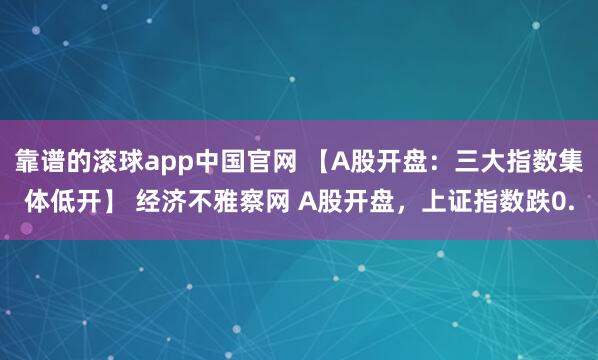 靠谱的滚球app中国官网 【A股开盘：三大指数集体低开】 经济不雅察网 A股开盘，上证指数跌0.