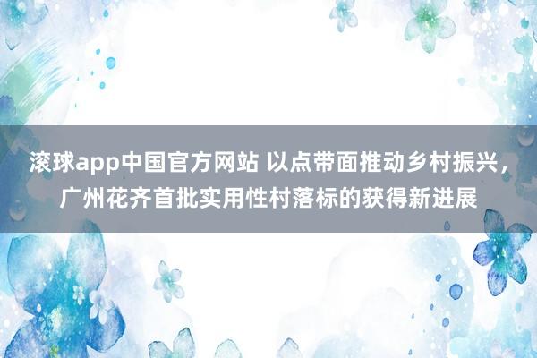 滚球app中国官方网站 以点带面推动乡村振兴，广州花齐首批实用性村落标的获得新进展