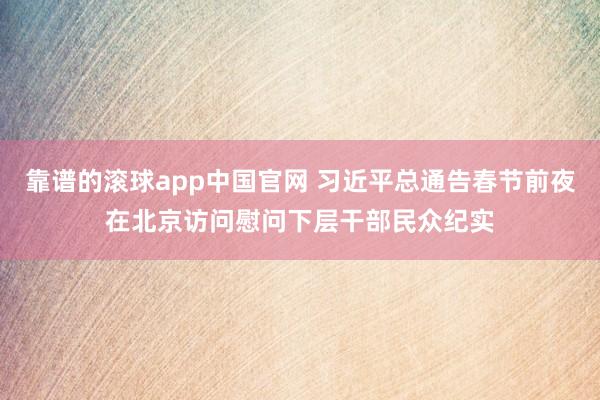 靠谱的滚球app中国官网 习近平总通告春节前夜在北京访问慰问下层干部民众纪实